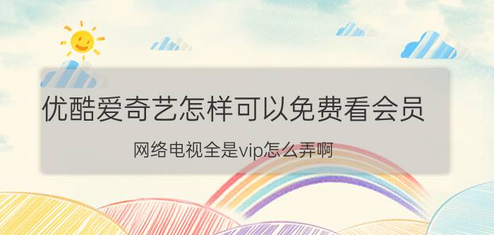 优酷爱奇艺怎样可以免费看会员 网络电视全是vip怎么弄啊？